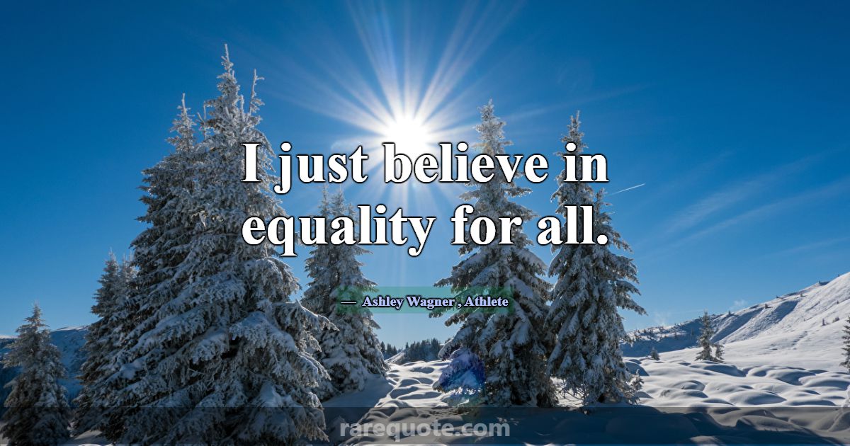 I just believe in equality for all.... -Ashley Wagner