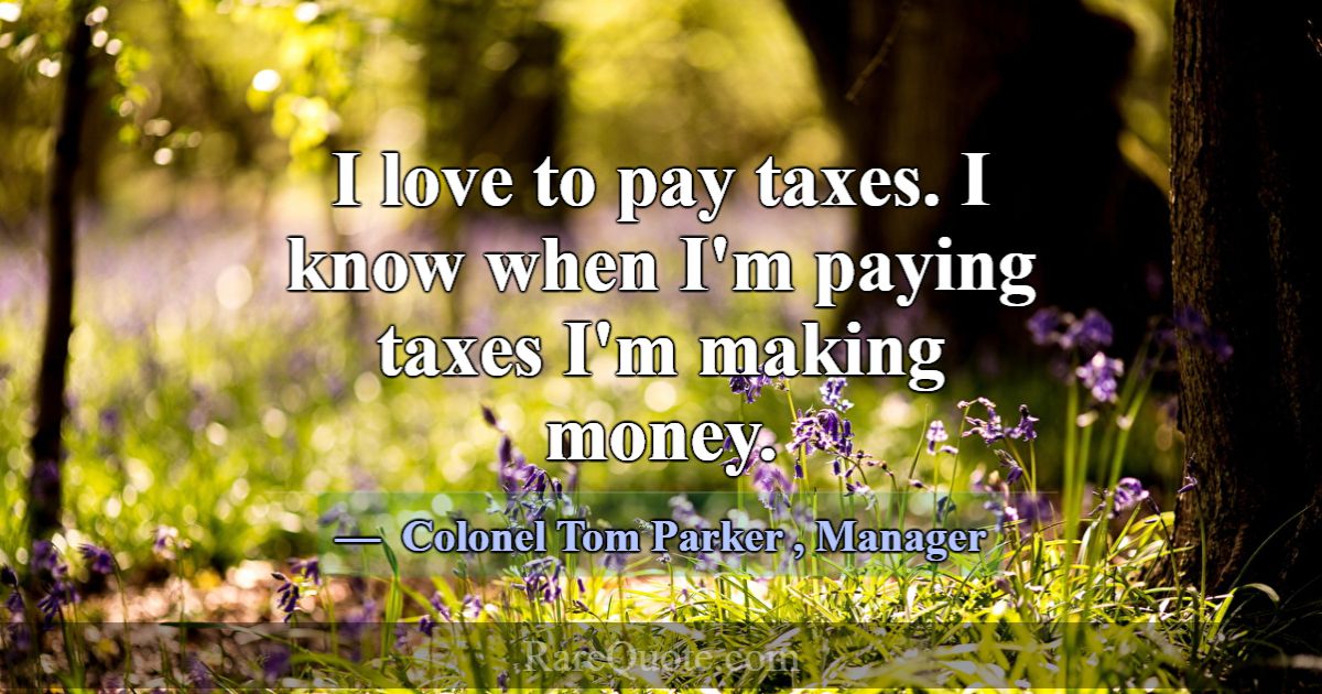 I love to pay taxes. I know when I'm paying taxes Colonel Tom Parker