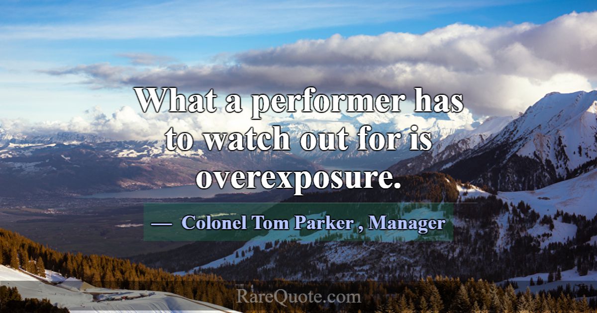 What a performer has to watch out for is overexpos... Colonel Tom Parker