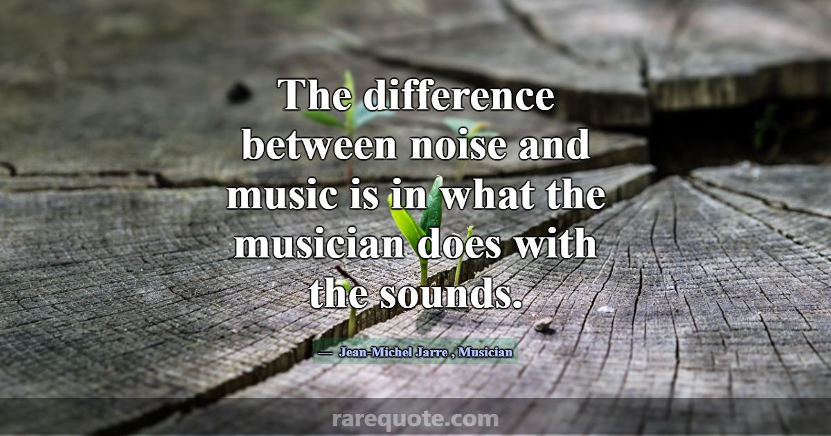 The difference between noise and music is in what JeanMichel Jarre