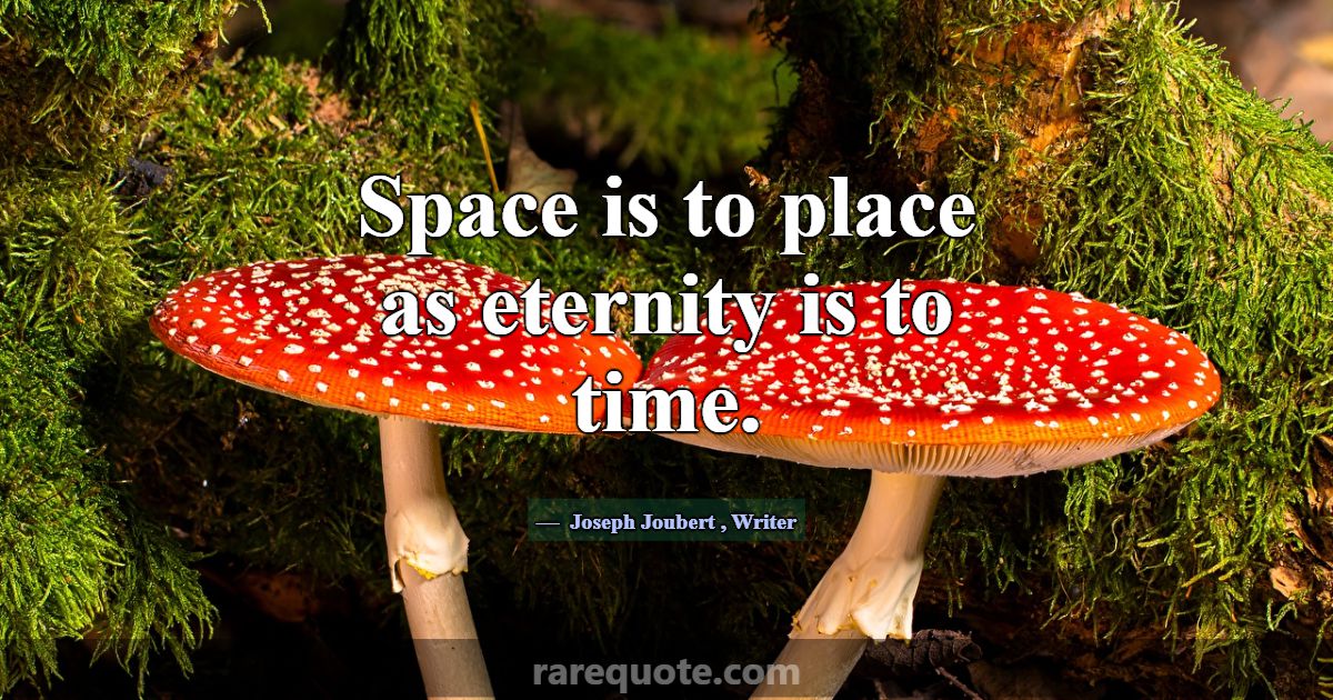 Space is to place as eternity is to time.... -Joseph Joubert