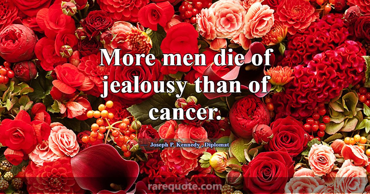 More men die of jealousy than of cancer.... Joseph P. Kennedy