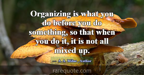 Organizing is what you do before you do something,... -A. A. Milne