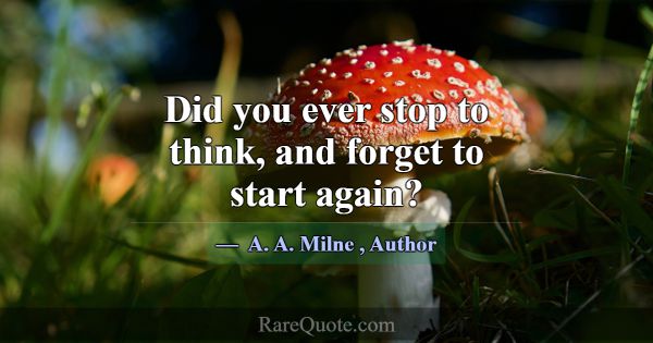 Did you ever stop to think, and forget to start ag... -A. A. Milne