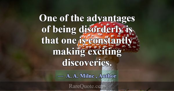 One of the advantages of being disorderly is that ... -A. A. Milne