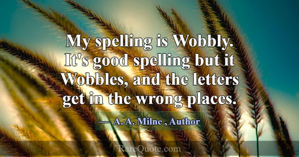 My spelling is Wobbly. It's good spelling but it W... -A. A. Milne