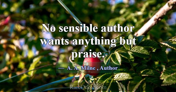 No sensible author wants anything but praise.... -A. A. Milne