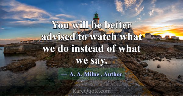 You will be better advised to watch what we do ins... -A. A. Milne