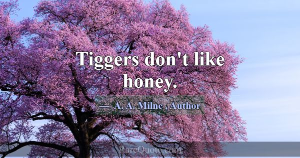 Tiggers don't like honey.... -A. A. Milne