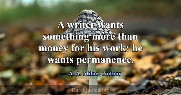 A writer wants something more than money for his w... -A. A. Milne