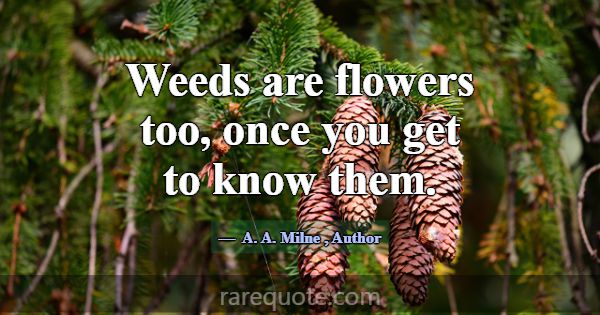 Weeds are flowers too, once you get to know them.... -A. A. Milne