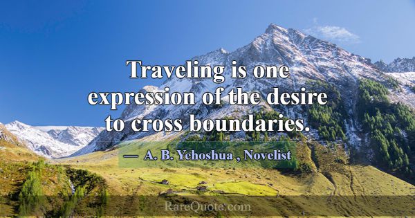 Traveling is one expression of the desire to cross... -A. B. Yehoshua