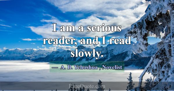 I am a serious reader, and I read slowly.... -A. B. Yehoshua