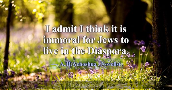 I admit I think it is immoral for Jews to live in ... -A. B. Yehoshua