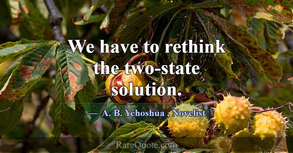 We have to rethink the two-state solution.... -A. B. Yehoshua