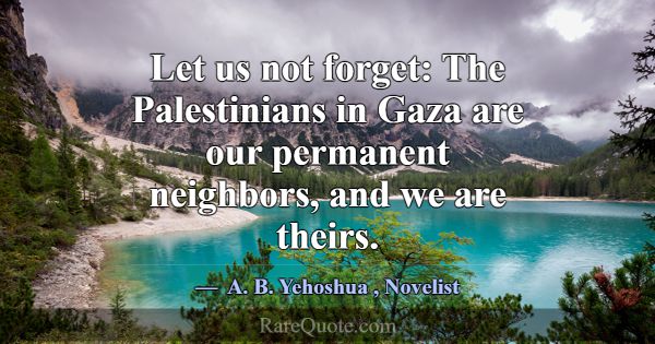 Let us not forget: The Palestinians in Gaza are ou... -A. B. Yehoshua
