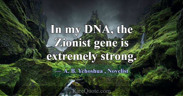 In my DNA, the Zionist gene is extremely strong.... -A. B. Yehoshua