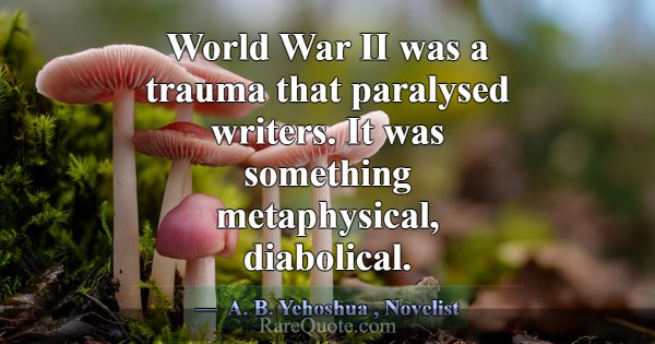 World War II was a trauma that paralysed writers. ... -A. B. Yehoshua