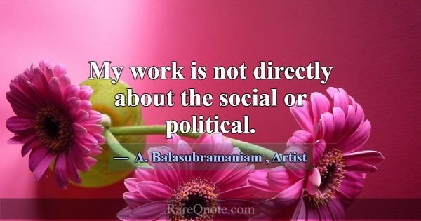 My work is not directly about the social or politi... -A. Balasubramaniam