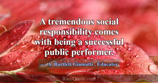 A tremendous social responsibility comes with bein... -A. Bartlett Giamatti