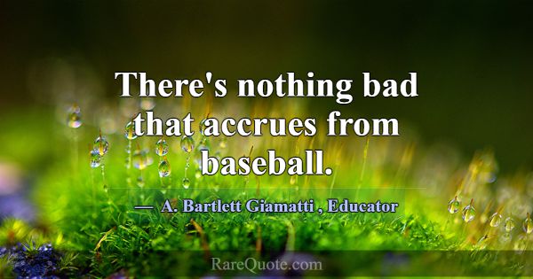 There's nothing bad that accrues from baseball.... -A. Bartlett Giamatti