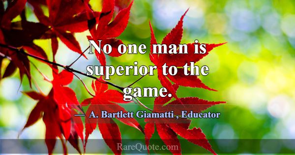 No one man is superior to the game.... -A. Bartlett Giamatti