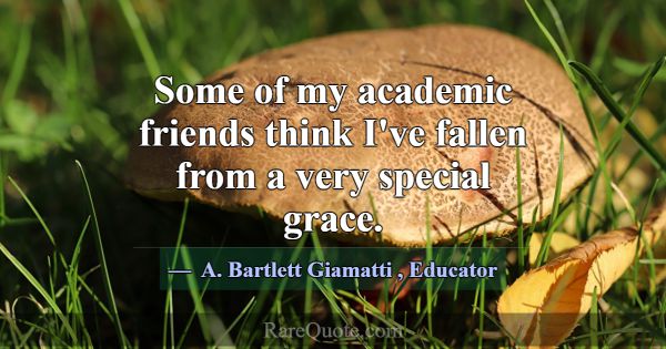 Some of my academic friends think I've fallen from... -A. Bartlett Giamatti