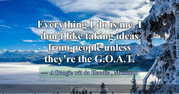Everything I do is me. I don't like taking ideas f... -A Boogie wit da Hoodie