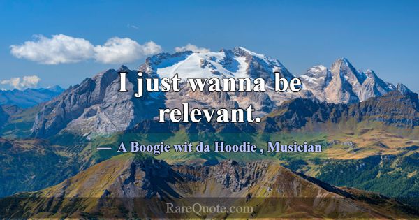 I just wanna be relevant.... -A Boogie wit da Hoodie