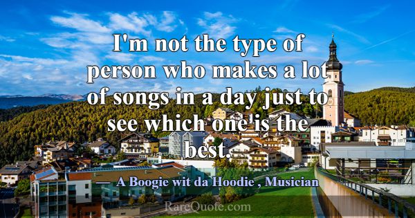 I'm not the type of person who makes a lot of song... -A Boogie wit da Hoodie