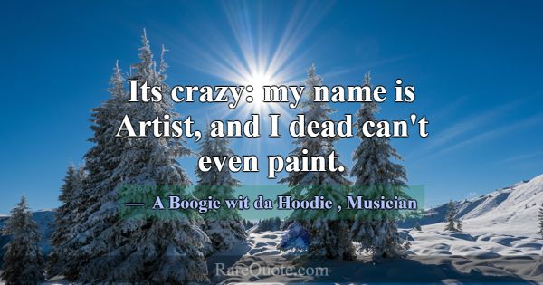 Its crazy: my name is Artist, and I dead can't eve... -A Boogie wit da Hoodie