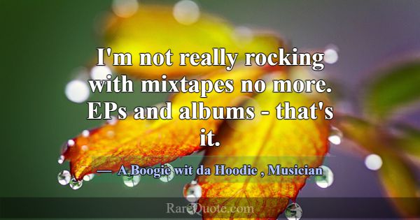 I'm not really rocking with mixtapes no more. EPs ... -A Boogie wit da Hoodie