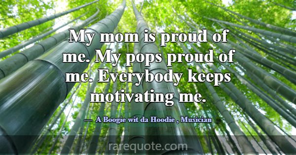 My mom is proud of me. My pops proud of me. Everyb... -A Boogie wit da Hoodie