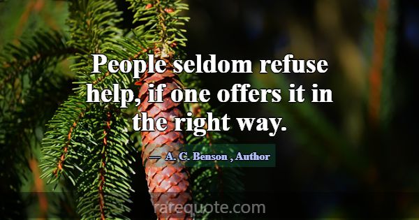 People seldom refuse help, if one offers it in the... -A. C. Benson