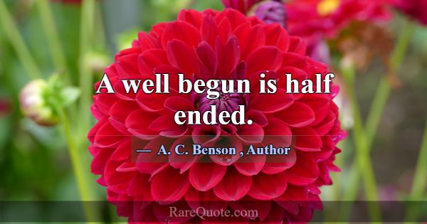 A well begun is half ended.... -A. C. Benson