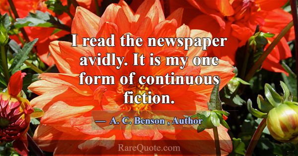 I read the newspaper avidly. It is my one form of ... -A. C. Benson