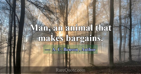 Man, an animal that makes bargains.... -A. C. Benson