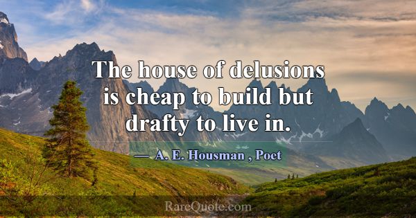 The house of delusions is cheap to build but draft... -A. E. Housman