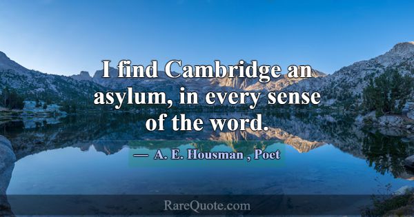 I find Cambridge an asylum, in every sense of the ... -A. E. Housman