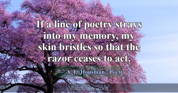 If a line of poetry strays into my memory, my skin... -A. E. Housman