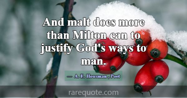 And malt does more than Milton can to justify God'... -A. E. Housman