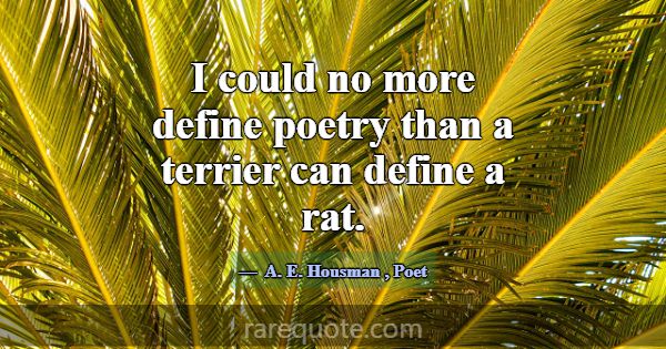 I could no more define poetry than a terrier can d... -A. E. Housman