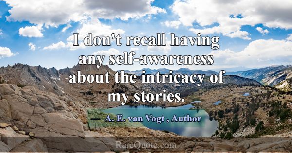 I don't recall having any self-awareness about the... -A. E. van Vogt