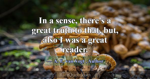 In a sense, there's a great truth to that, but, al... -A. E. van Vogt