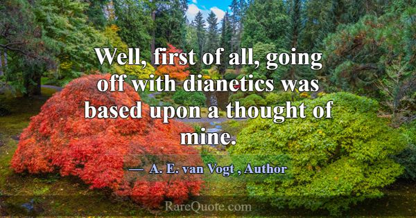 Well, first of all, going off with dianetics was b... -A. E. van Vogt