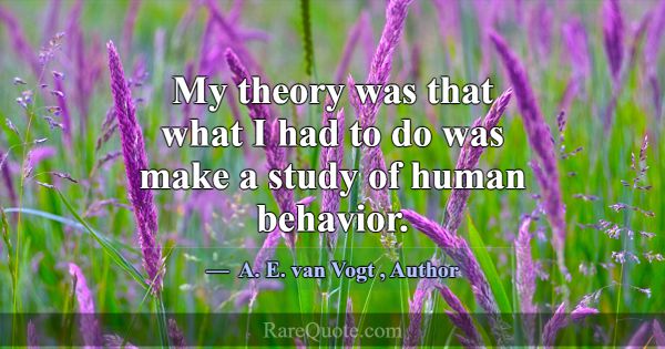 My theory was that what I had to do was make a stu... -A. E. van Vogt