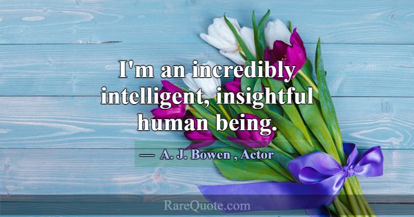 I'm an incredibly intelligent, insightful human be... -A. J. Bowen
