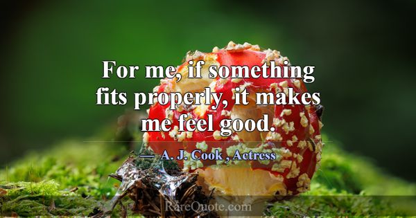 For me, if something fits properly, it makes me fe... -A. J. Cook