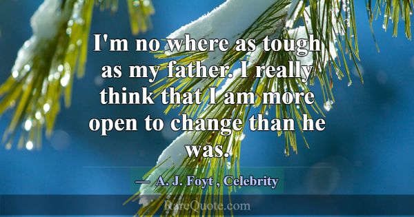 I'm no where as tough as my father. I really think... -A. J. Foyt