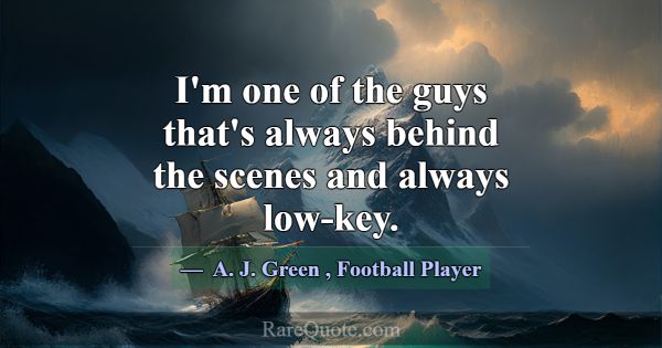 I'm one of the guys that's always behind the scene... -A. J. Green